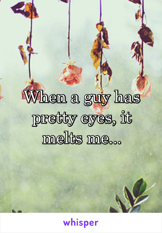 When a guy has pretty eyes, it melts me...