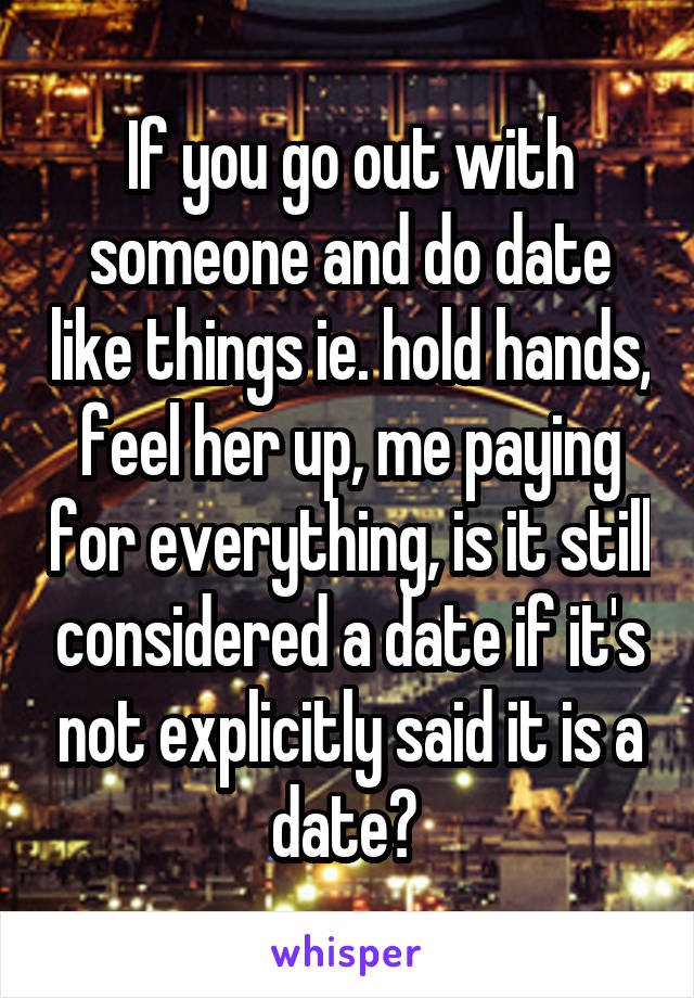 If you go out with someone and do date like things ie. hold hands, feel her up, me paying for everything, is it still considered a date if it's not explicitly said it is a date? 