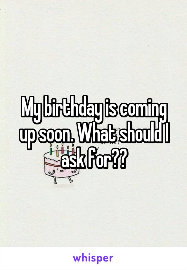 My birthday is coming up soon. What should I ask for??