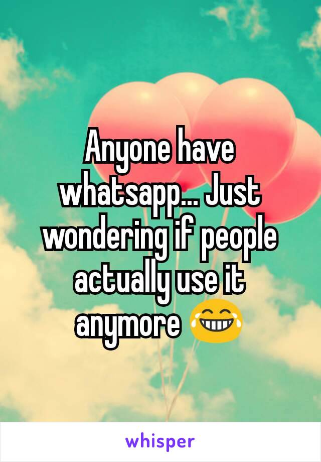 Anyone have whatsapp... Just wondering if people actually use it anymore 😂