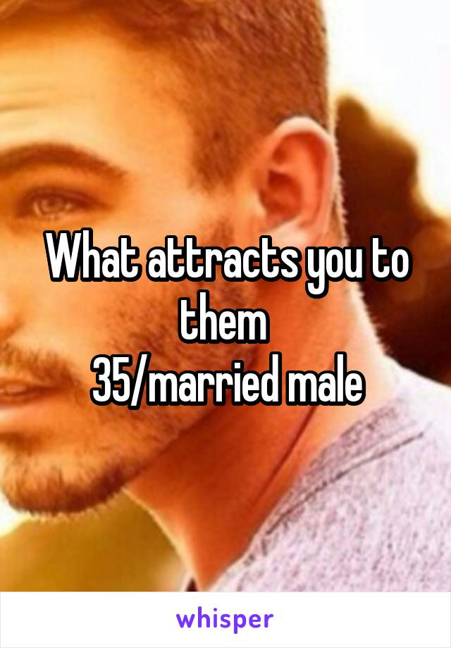 What attracts you to them 
35/married male