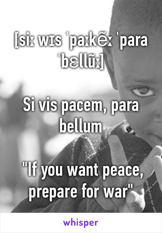 [siː wɪs ˈpaːkẽː ˈpara ˈbɛllũː]

Si vis pacem, para bellum

 "If you want peace, prepare for war" 