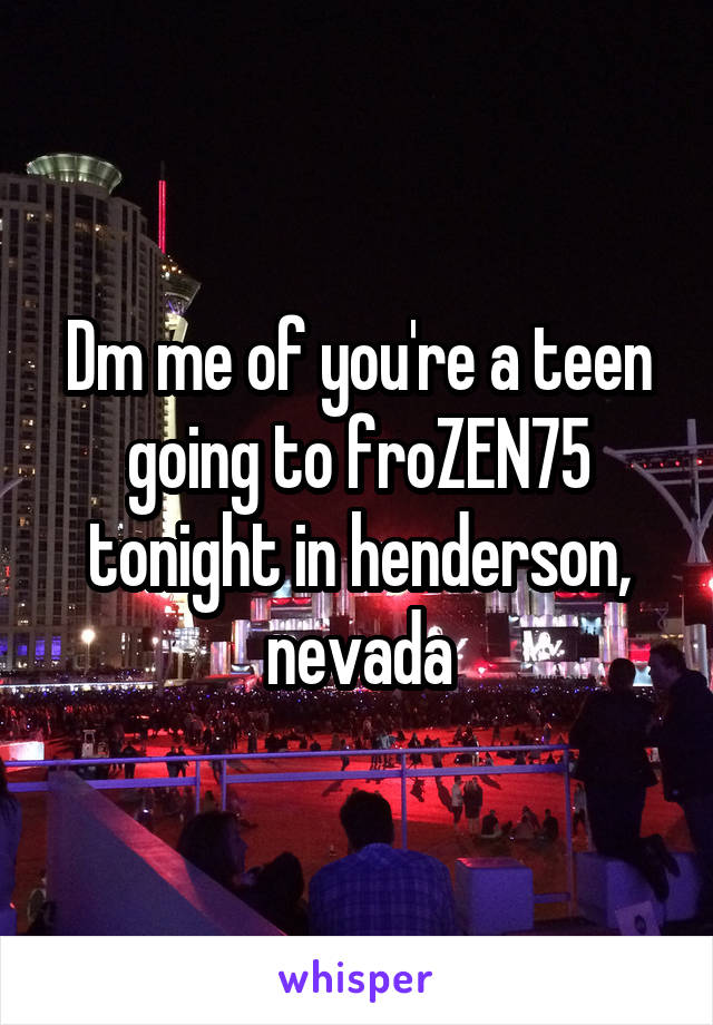 Dm me of you're a teen going to froZEN75 tonight in henderson, nevada