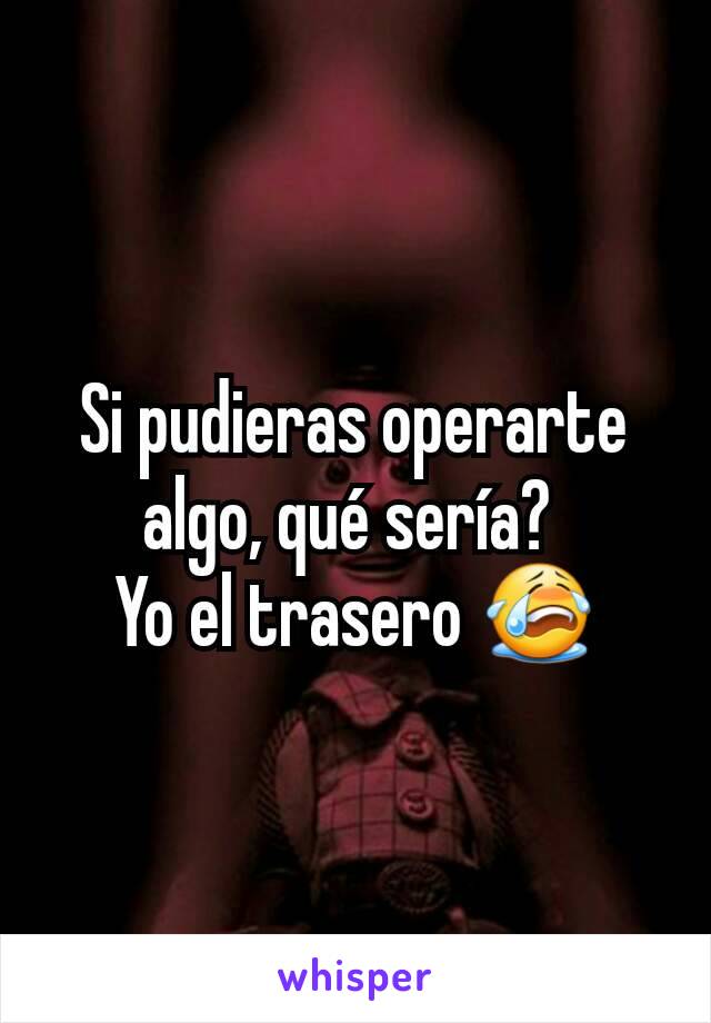 Si pudieras operarte algo, qué sería? 
Yo el trasero 😭