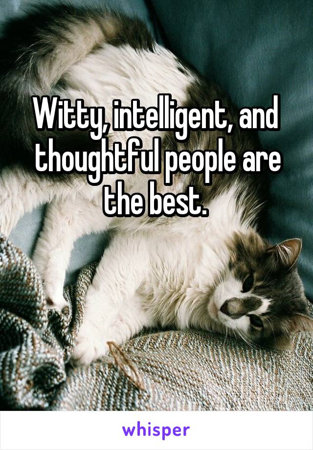 Witty, intelligent, and  thoughtful people are the best. 


