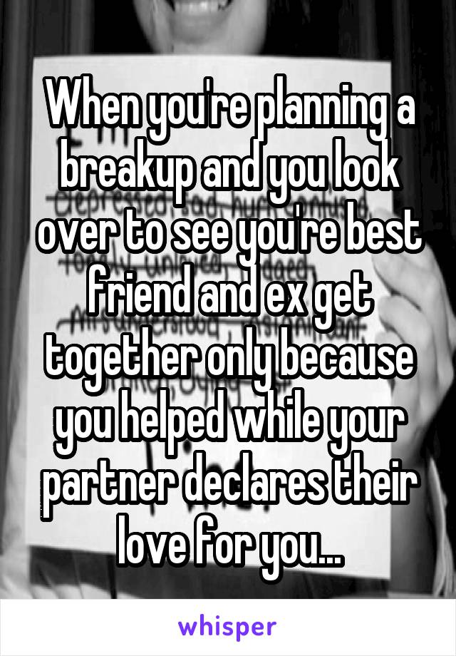 When you're planning a breakup and you look over to see you're best friend and ex get together only because you helped while your partner declares their love for you...