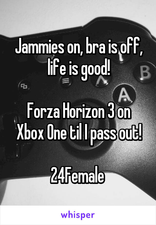 Jammies on, bra is off, life is good!

Forza Horizon 3 on Xbox One til I pass out!

24Female 