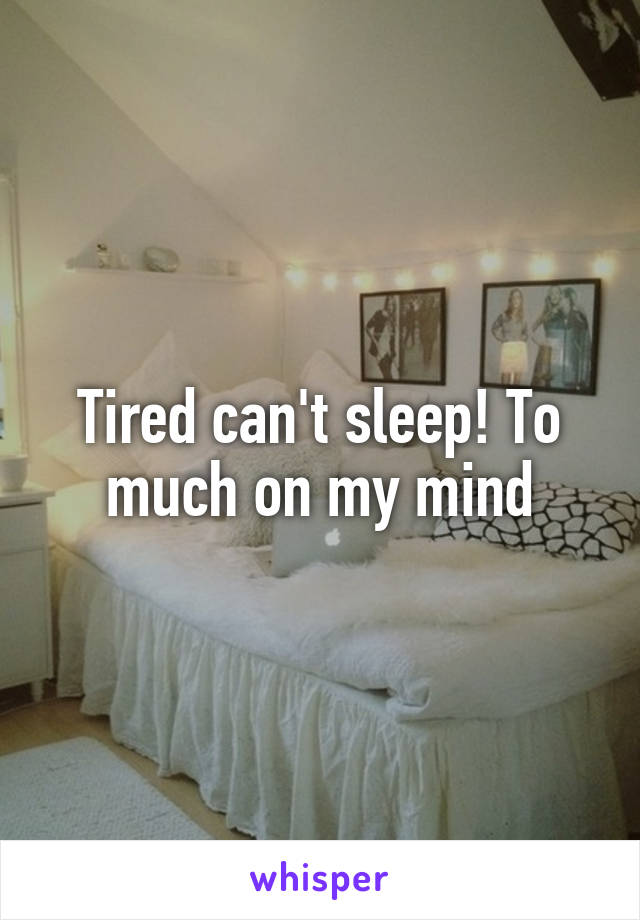 Tired can't sleep! To much on my mind