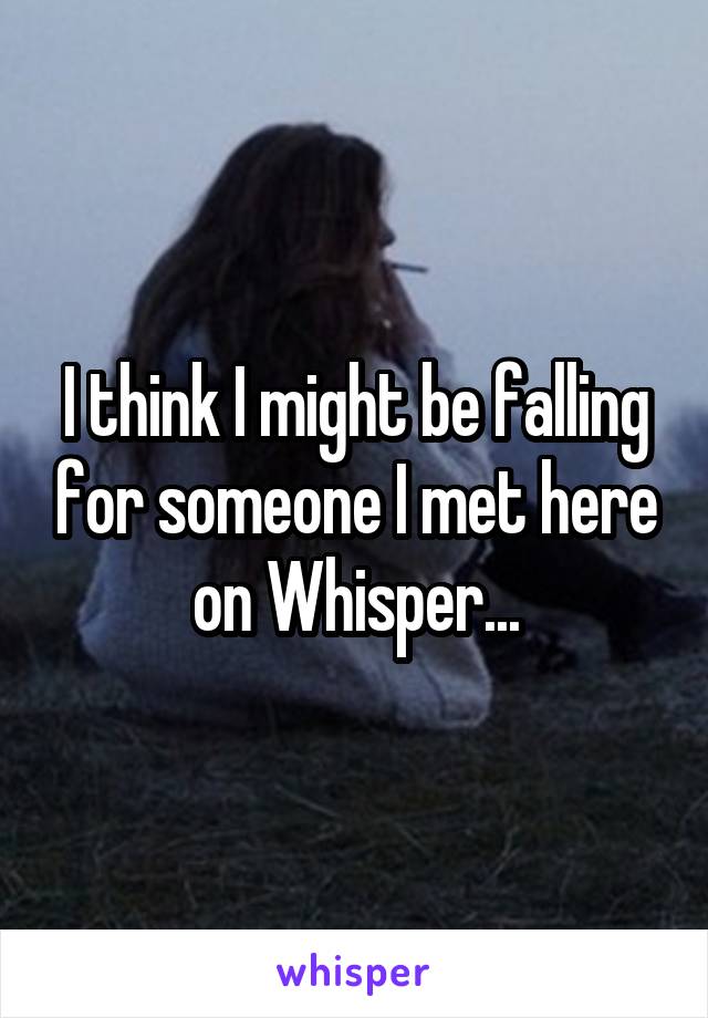 I think I might be falling for someone I met here on Whisper...