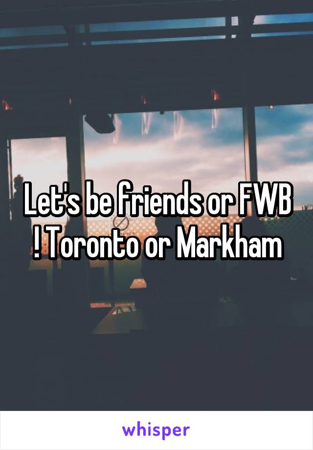 Let's be friends or FWB ! Toronto or Markham