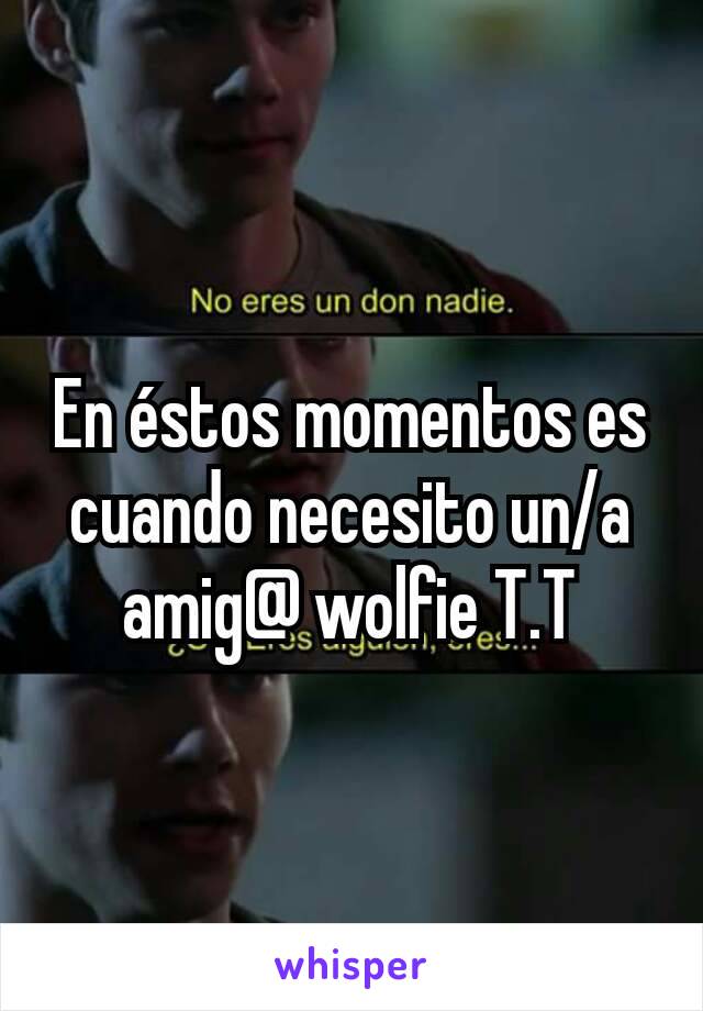 En éstos momentos es cuando necesito un/a amig@ wolfie T.T