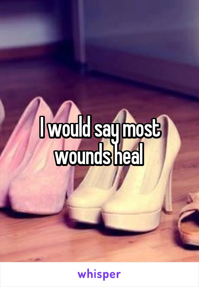 I would say most wounds heal 