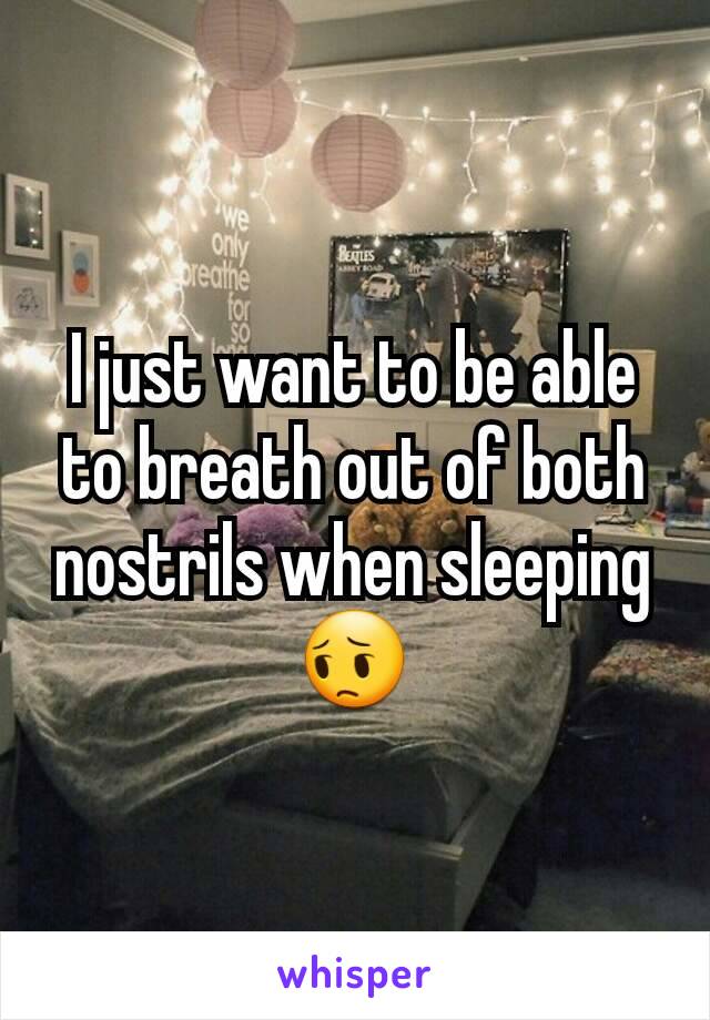 I just want to be able to breath out of both nostrils when sleeping
😔