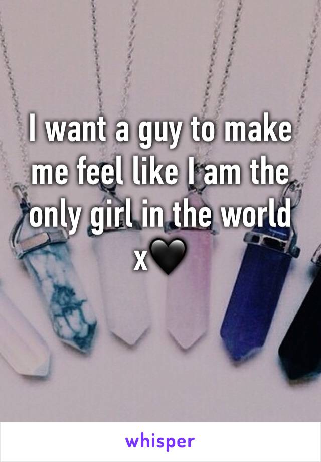 I want a guy to make me feel like I am the only girl in the world x🖤