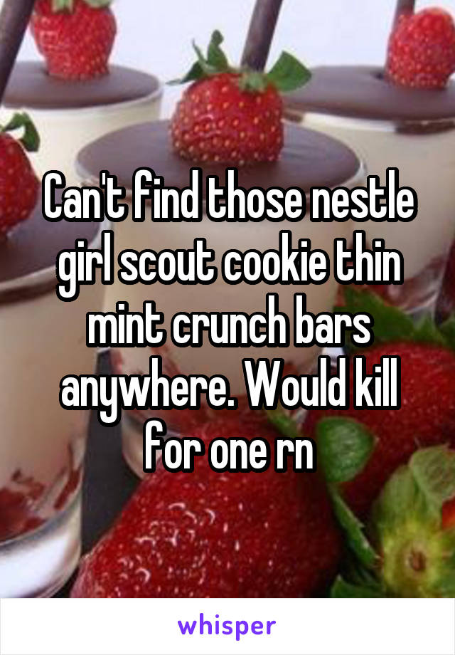 Can't find those nestle girl scout cookie thin mint crunch bars anywhere. Would kill for one rn