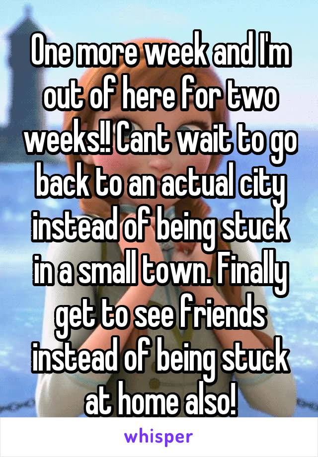 One more week and I'm out of here for two weeks!! Cant wait to go back to an actual city instead of being stuck in a small town. Finally get to see friends instead of being stuck at home also!