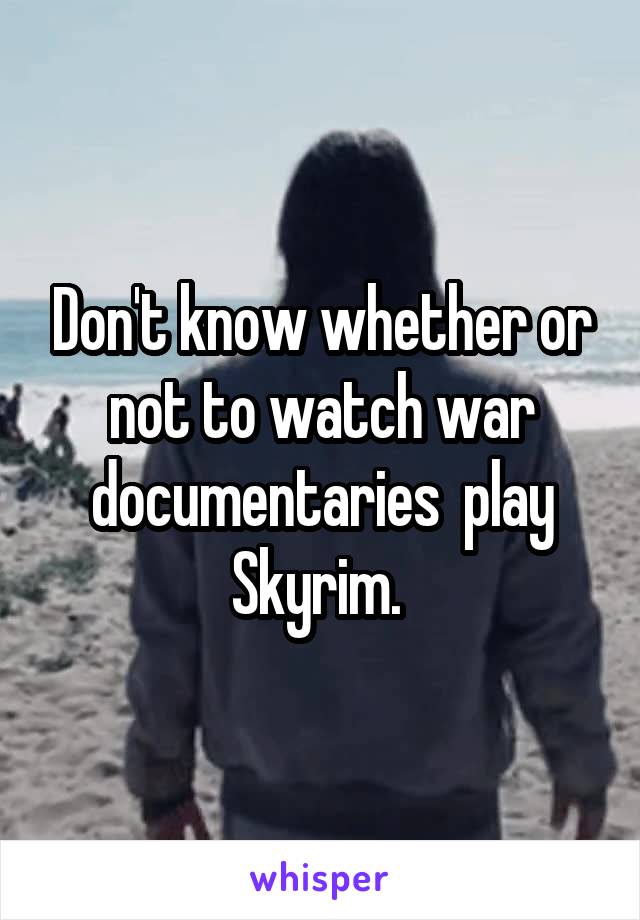 Don't know whether or not to watch war documentaries  play Skyrim. 