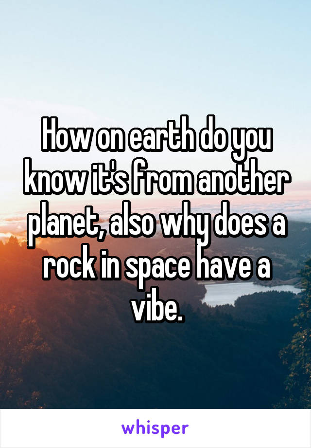 How on earth do you know it's from another planet, also why does a rock in space have a vibe.