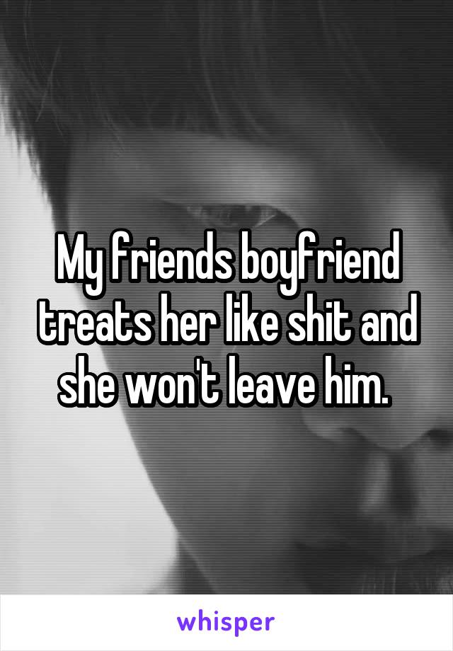 My friends boyfriend treats her like shit and she won't leave him. 