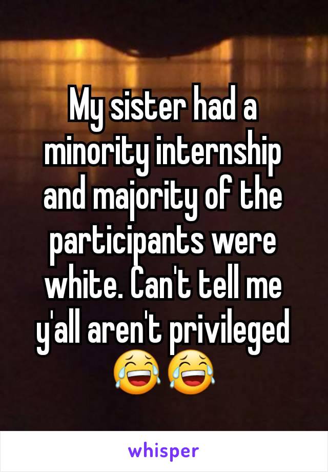 My sister had a minority internship and majority of the participants were white. Can't tell me y'all aren't privileged 😂😂