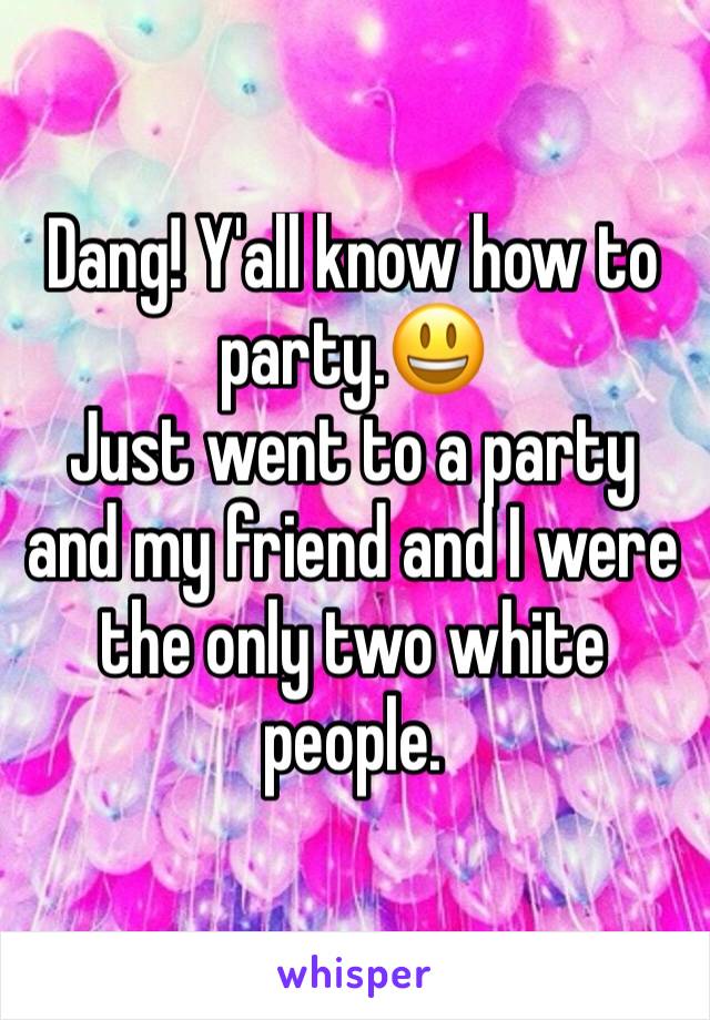 Dang! Y'all know how to party.😃
Just went to a party  and my friend and I were the only two white people.