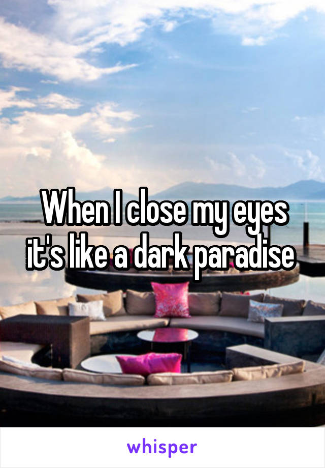 When I close my eyes it's like a dark paradise 