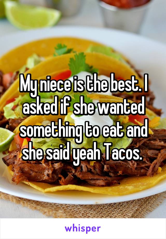 My niece is the best. I asked if she wanted something to eat and she said yeah Tacos. 