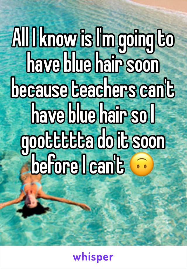 All I know is I'm going to have blue hair soon because teachers can't have blue hair so I goottttta do it soon before I can't 🙃