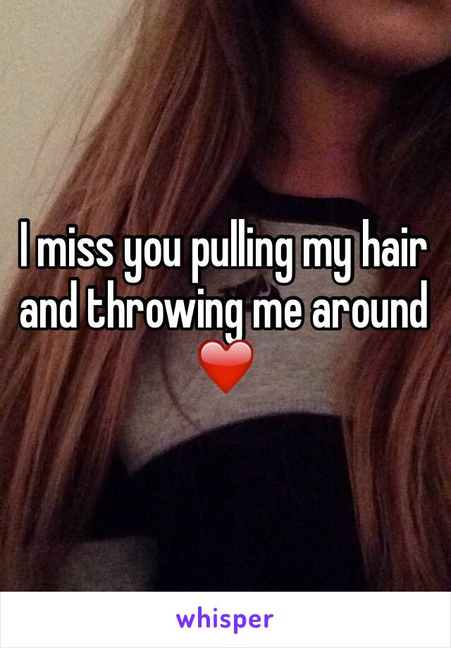 I miss you pulling my hair and throwing me around
❤️