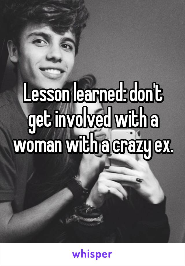 Lesson learned: don't get involved with a woman with a crazy ex. 