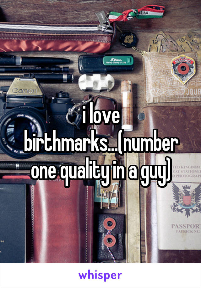 i love birthmarks...(number one quality in a guy)