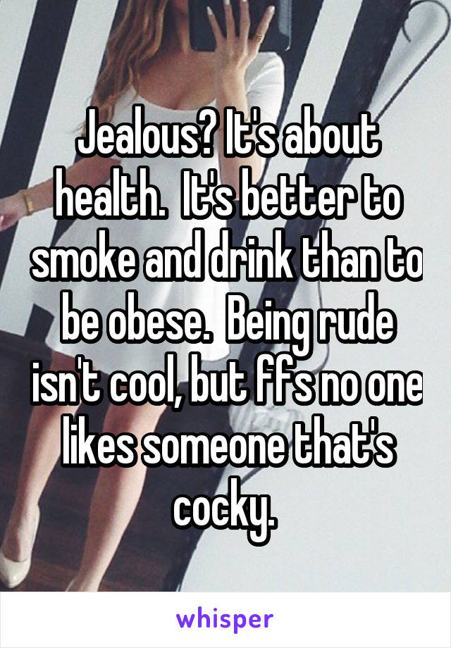 Jealous? It's about health.  It's better to smoke and drink than to be obese.  Being rude isn't cool, but ffs no one likes someone that's cocky. 