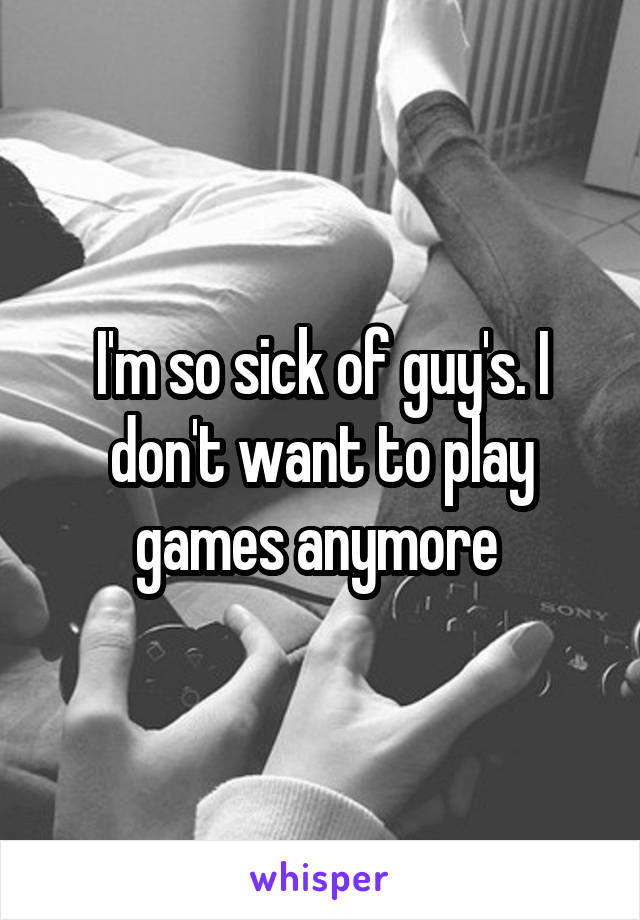 I'm so sick of guy's. I don't want to play games anymore 