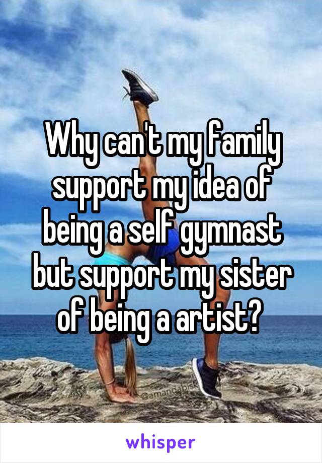 Why can't my family support my idea of being a self gymnast but support my sister of being a artist? 