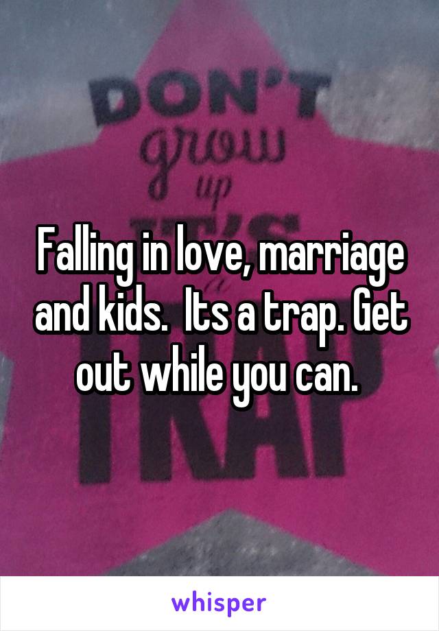 Falling in love, marriage and kids.  Its a trap. Get out while you can. 