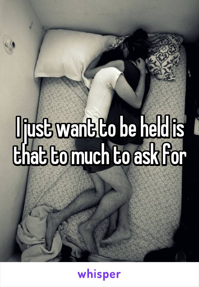 I just want to be held is that to much to ask for