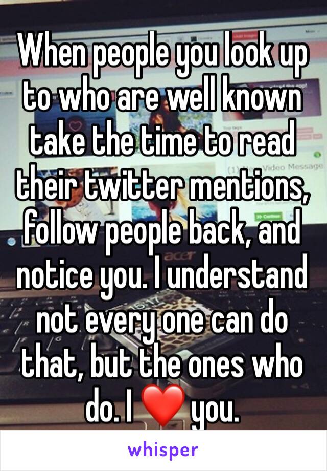 When people you look up to who are well known take the time to read their twitter mentions, follow people back, and notice you. I understand not every one can do that, but the ones who do. I ❤️ you.