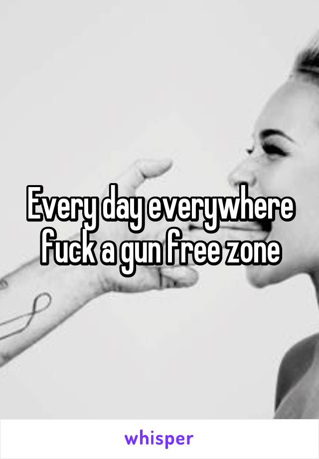 Every day everywhere fuck a gun free zone