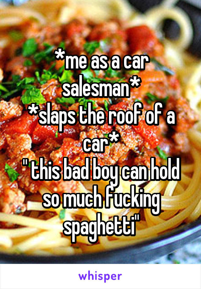 *me as a car salesman*
*slaps the roof of a car*
" this bad boy can hold so much fucking spaghetti"