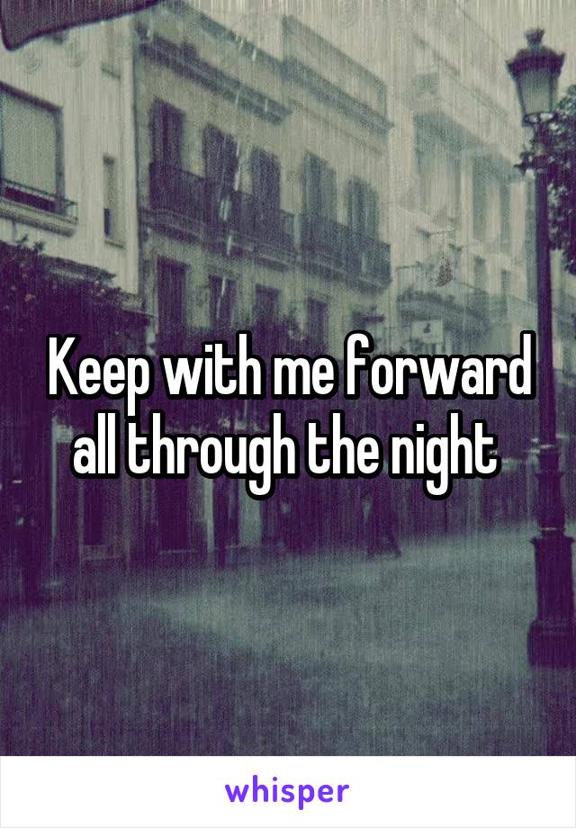 Keep with me forward all through the night 