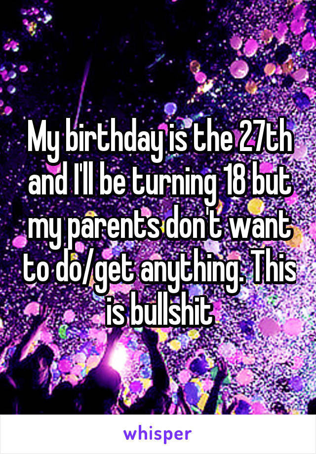 My birthday is the 27th and I'll be turning 18 but my parents don't want to do/get anything. This is bullshit