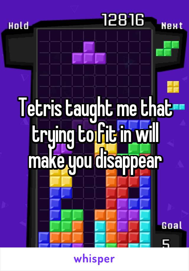 Tetris taught me that trying to fit in will make you disappear