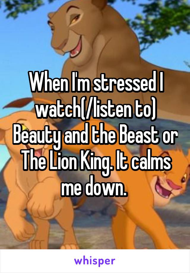 When I'm stressed I watch(/listen to) Beauty and the Beast or The Lion King. It calms me down. 