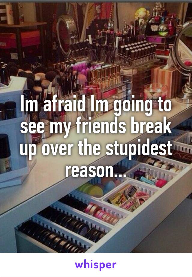 Im afraid Im going to see my friends break up over the stupidest reason...