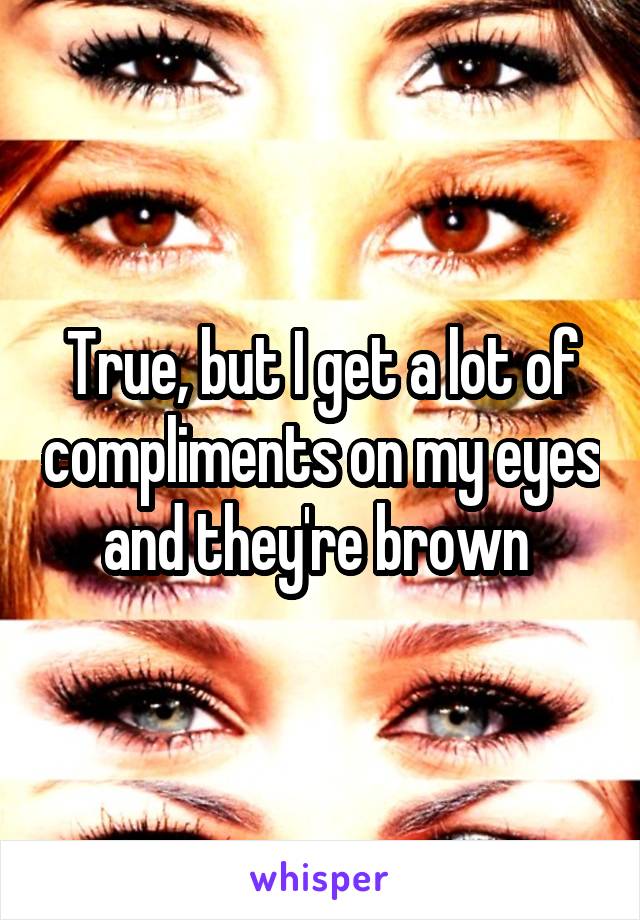 True, but I get a lot of compliments on my eyes and they're brown 