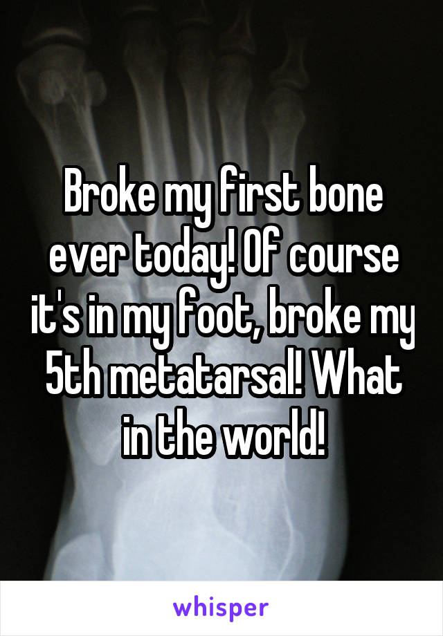 Broke my first bone ever today! Of course it's in my foot, broke my 5th metatarsal! What in the world!