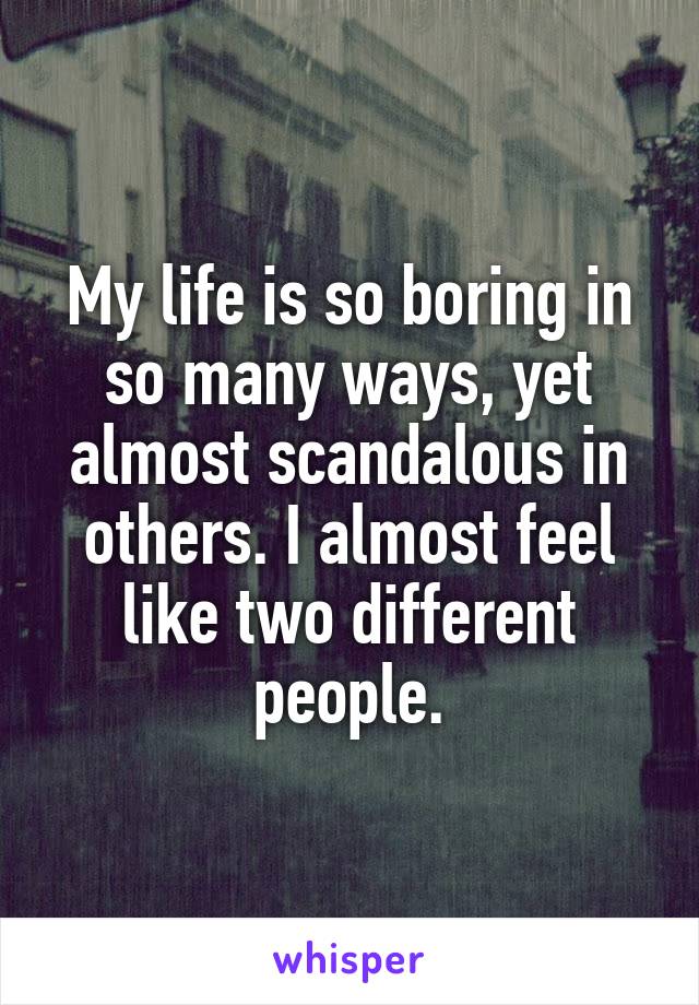 My life is so boring in so many ways, yet almost scandalous in others. I almost feel like two different people.