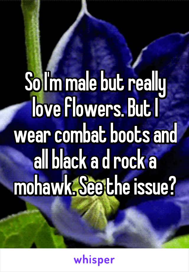 So I'm male but really love flowers. But I wear combat boots and all black a d rock a mohawk. See the issue?