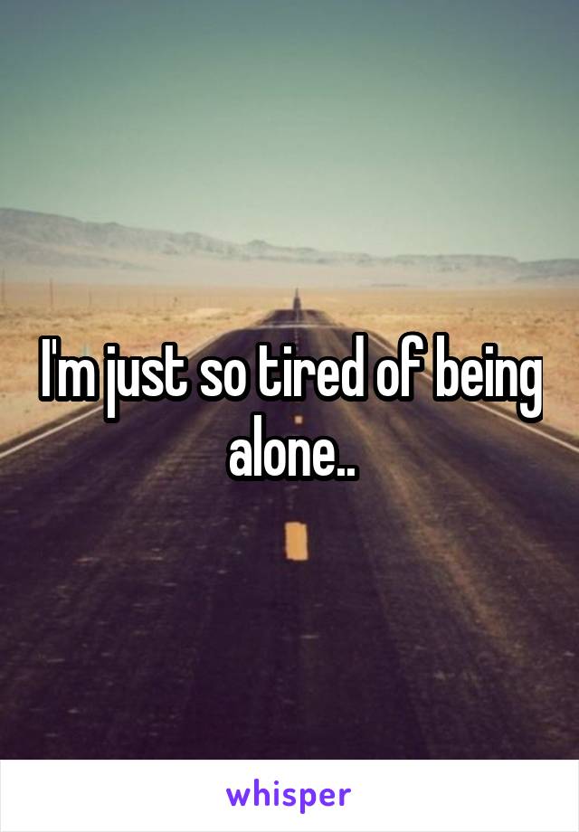 I'm just so tired of being alone..