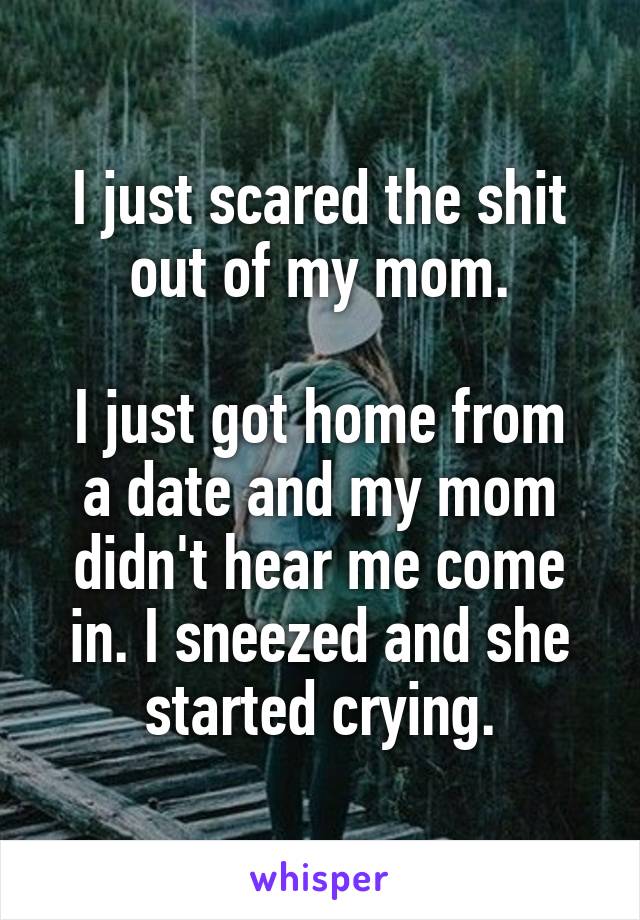 I just scared the shit out of my mom.

I just got home from a date and my mom didn't hear me come in. I sneezed and she started crying.